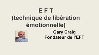 Gary Craig
Fondateur de l’EFT
E F T
(technique de libération
émotionnelle)
 