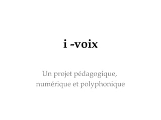i -voix
Un projet pédagogique,
numérique et polyphonique
 