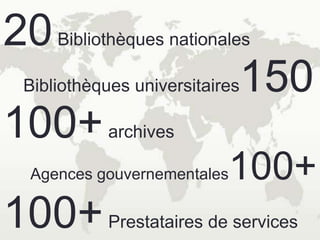 20   Bibliothèques nationales

Bibliothèques universitaires   150
100+       archives

 Agences gouvernementales   100+
10...
