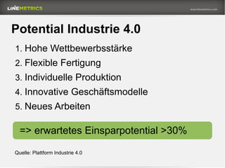 Potential Industrie 4.0
1. Hohe Wettbewerbsstärke
2. Flexible Fertigung
3. Individuelle Produktion
4. Innovative Geschäftsmodelle
5. Neues Arbeiten
=> erwartetes Einsparpotential >30%
Quelle: Plattform Industrie 4.0
 