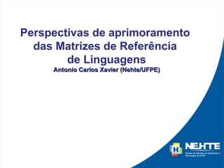 Perspectivas de aprimoramento
  das Matrizes de Referência
        de Linguagens
     Antonio Carlos Xavier (Nehte/UFPE)
 