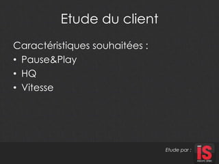 Etude du client 
Caractéristiques souhaitées : 
• Pause&Play 
• HQ 
• Vitesse 
Etude par : 
 
