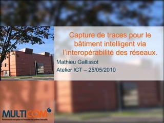 Capture de traces pour le bâtiment intelligent via l’interopérabilité des réseaux. Mathieu Gallissot Atelier ICT – 25/05/2010 