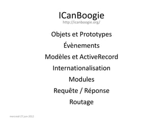 ICanBoogie
                             http://icanboogie.org/


                          Objets et Prototypes
                              Évènements
                        Modèles et ActiveRecord
                          Internationalisation
                                Modules
                          Requête / Réponse
                                Routage
mercredi 27 juin 2012
 