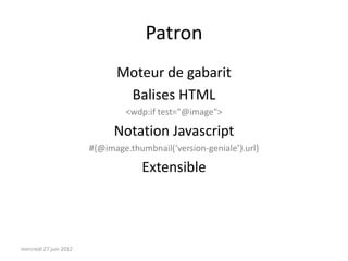 Patron
                              Moteur de gabarit
                               Balises HTML
                                 <wdp:if test="@image">

                              Notation Javascript
                        #{@image.thumbnail(‘version-geniale’).url}

                                     Extensible




mercredi 27 juin 2012
 