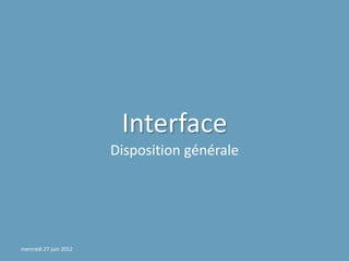 Interface
                        Disposition générale




mercredi 27 juin 2012
 