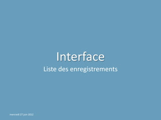Interface
                        Liste des enregistrements




mercredi 27 juin 2012
 