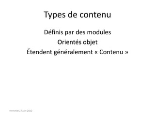Types de contenu
                    Définis par des modules
                         Orientés objet
               Étendent généralement « Contenu »




mercredi 27 juin 2012
 