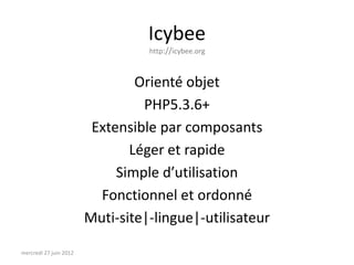 Icybee
                                  http://icybee.org



                                Orienté objet
                                 PHP5.3.6+
                         Extensible par composants
                               Léger et rapide
                             Simple d’utilisation
                          Fonctionnel et ordonné
                        Muti-site|-lingue|-utilisateur

mercredi 27 juin 2012
 