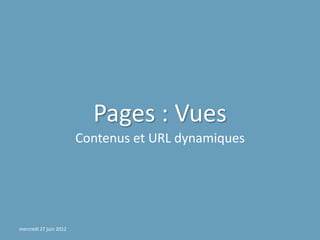 Pages : Vues
                        Contenus et URL dynamiques




mercredi 27 juin 2012
 
