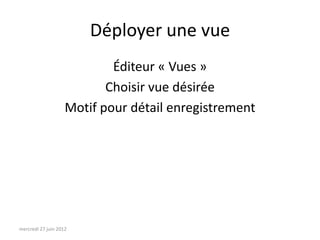 Déployer une vue
                            Éditeur « Vues »
                           Choisir vue désirée
                    Motif pour détail enregistrement




mercredi 27 juin 2012
 