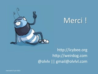 Merci !


                                   http://icybee.org
                                http://weirdog.com
                        @olvlv || gmail@olvlvl.com
mercredi 27 juin 2012
 