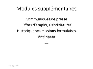 Modules supplémentaires
                      Communiqués de presse
                    Offres d’emploi, Candidatures
                 Historique soumissions formulaires
                              Anti-spam
                                  …




mercredi 27 juin 2012
 