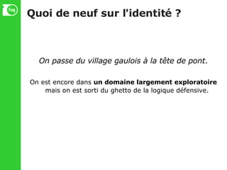 Quoi de neuf sur l'identité ? On passe   du village gaulois à la tête de pont . On est encore dans  un domaine largement exploratoire  mais on est sorti du ghetto de la logique défensive. 