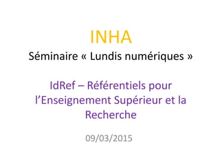 INHA
Séminaire « Lundis numériques »
IdRef – Référentiels pour
l’Enseignement Supérieur et la
Recherche
09/03/2015
 