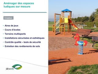 Espaces Verts
14
• Aires de jeux
• Cours d’écoles
• Terrains multisports
• Installations sécurisées et esthétiques
• Contrôle qualité – tests de sécurité
• Entretien des revêtements de sols
Aménager des espaces
ludiques sur mesure
Création
 
