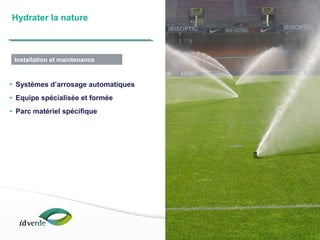 Espaces Verts
16
• Systèmes d’arrosage automatiques
• Equipe spécialisée et formée
• Parc matériel spécifique
Hydrater la nature
Installation et maintenance
 