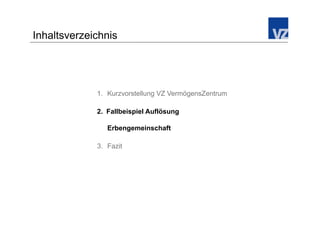 Inhaltsverzeichnis




             1.  Kurzvorstellung VZ VermögensZentrum

             2.  Fallbeispiel Auflösung

                Erbengemeinschaft

             3.  Fazit
 