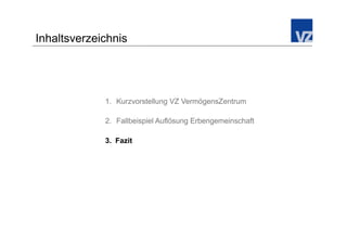 Inhaltsverzeichnis




             1.  Kurzvorstellung VZ VermögensZentrum

             2.  Fallbeispiel Auflösung Erbengemeinschaft

             3.  Fazit
 