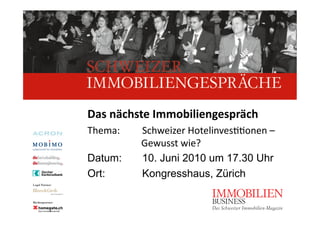 Das nächste Immobiliengespräch 
Thema:           Schweizer Hotelinves55onen –                   
                 Gewusst wie? 
Datum:           10. Juni 2010 um 17.30 Uhr
Ort:             Kongresshaus, Zürich
 
