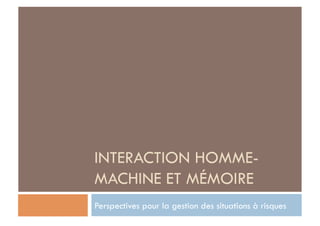 INTERACTION HOMME-
MACHINE ET MÉMOIRE
Perspectives pour la gestion des situations à risques
 
