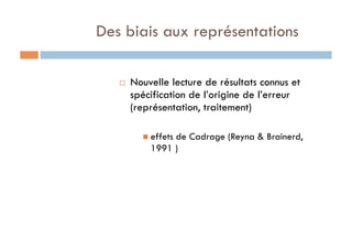Des biais aux représentations
  Nouvelle lecture de résultats connus et
spécification de l’origine de l’erreur
(représentation, traitement)
 effets de Cadrage (Reyna & Brainerd,
1991 )
 