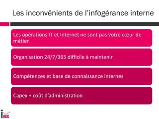 Les opérations IT et Internet ne sont pas votre cœur de
métier
Organisation 24/7/365 difficile à maintenir
Compétences et base de connaissance internes
Capex + coût d’administration
Les inconvénients de l’infogérance interne
 