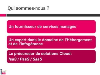 Un fournisseur de services managés
Un expert dans le domaine de l’Hébergement
et de l’Infogérance
Le précurseur de solutions Cloud:
IaaS / PaaS / SaaS
Qui sommes-nous ?
 