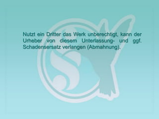 Nutzt ein Dritter das Werk unberechtigt, kann der
Urheber von diesem Unterlassung- und ggf.
Schadensersatz verlangen (Abmahnung).
 