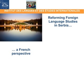 INSTITUT DES LANGUES ET DES ÉTUDES INTERNATIONALES Reforming Foreign Language Studies in Serbia… …  a French perspective 