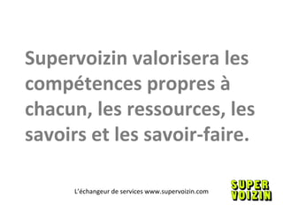 Supervoizin valorisera les compétences propres à chacun, les ressources, les savoirs et les savoir-faire. L’échangeur de services www.supervoizin.com 