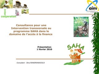 Consultance pour une Intervention transversale au programme SAHA dans le domaine de l’accès à la finance  Consultant :  Dina RANDRIANASOLO Présentation 1 février 2010 