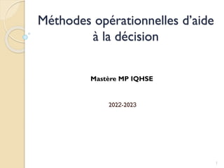 Méthodes opérationnelles d’aide
à la décision
2022-2023
Mastère MP IQHSE
1
 