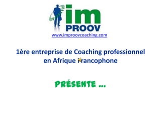 www.improovcoaching.com


1ère entreprise de Coaching professionnel
         en Afrique Francophone


            Présente …
 