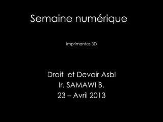 Semaine numérique
Droit et Devoir Asbl
Ir. SAMAWI B.
23 – Avril 2013
Imprimantes 3D
 