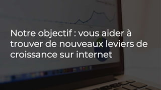 Notre objectif : vous aider à
trouver de nouveaux leviers de
croissance sur internet
 