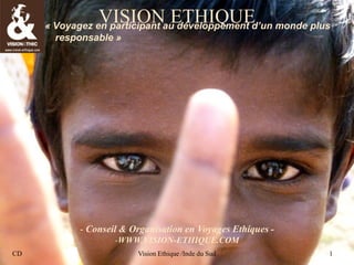 CD Vision Ethique / Inde du Sud 1
CD Vision Ethique /Inde du Sud 1
VISION ETHIQUE« Voyagez en participant au développement d’un monde plus
responsable »
- Conseil & Organisation en Voyages Ethiques -
-WWW.VISION-ETHIQUE.COM
 