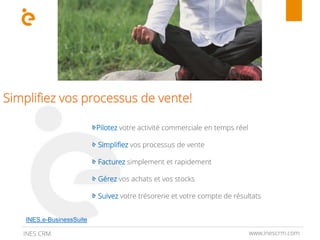 www.inescrm.comINES CRM
Simplifiez vos processus de vente!
Pilotez votre activité commerciale en temps réel
Simplifiez vos processus de vente
Facturez simplement et rapidement
Gérez vos achats et vos stocks
Suivez votre trésorerie et votre compte de résultats
INES.e-BusinessSuite
 