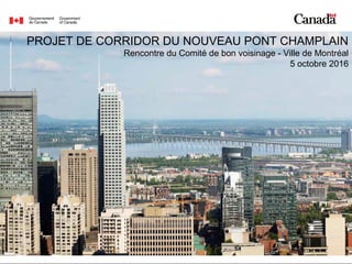 1
PROJET DE CORRIDOR DU NOUVEAU PONT CHAMPLAIN
Rencontre du Comité de bon voisinage - Ville de Montréal
5 octobre 2016
 