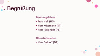 Begrüßung
Beratungslehrer
• Frau Heß (HG)
• Herr Kütemann (KT)
• Herr Pollender (PL)
Oberstufenleiter
• Herr Dalhoff (DA)
 