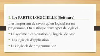 2. LA PARTIE LOGICIELLE (Software)
Il est important de savoir qu’un logiciel est un
programme. On distingue deux types de logiciel:
• Le système d’exploitation ou logiciel de base
• Les logiciels d’application
• Les logiciels de programmation
 