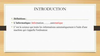INTRODUCTION
• Définitions :
• L'informatique: Information……...automatique
• C’est la science qui traite les informations automatiquement à l'aide d'une
machine qui s'appelle l'ordinateur.
 