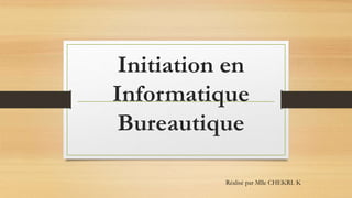 Initiation en
Informatique
Bureautique
Réalisé par Mlle CHEKRI. K
 