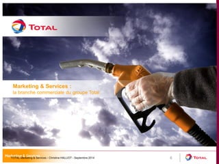 6 
Marketing & Services : 
la branche commerciale du groupe Total 
TOTAL Marketing & Services - Christine HALLIOT - Septembre 2014 
 