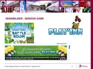 TOTAL Marketing & Services - Christine HALLIOT - Septembre 2014 22 
SENSIBILISER : SERIOUS GAME 
 