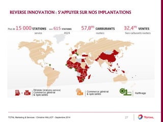 REVERSE INNOVATION : S’APPUYER SUR NOS IMPLANTATIONS 
TOTAL Marketing & Services - Christine HALLIOT - Septembre 2014 27 
 