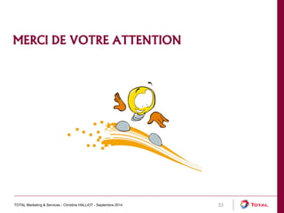 MERCI DE VOTRE ATTENTION 
TOTAL Marketing & Services - Christine HALLIOT - Septembre 2014 33 
