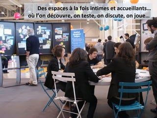 Des espaces à la fois intimes et accueillants…
où l’on découvre, on teste, on discute, on joue…
 