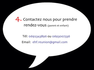 4.  Contactez nous pour prendre rendez-vous  (parent et enfant) Tél:  0692343896  ou  0693007336 Email:  [email_address]   