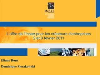 L’offre de l’Insee pour les créateurs d’entreprises 2 et 3 février 2011 Eliane Roux Dominique Sierakowski 